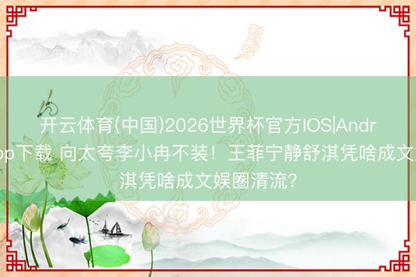 开云体育(中国)2026世界杯官方IOS|Android手机app下载 向太夸李小冉不装！王菲宁静舒淇凭啥成文娱圈清流？