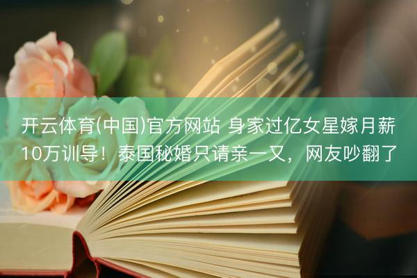 开云体育(中国)官方网站 身家过亿女星嫁月薪10万训导！泰国秘婚只请亲一又，网友吵翻了