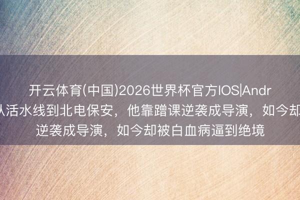 开云体育(中国)2026世界杯官方IOS|Android手机app下载 从活水线到北电保安，他靠蹭课逆袭成导演，如今却被白血病逼到绝境