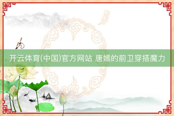 开云体育(中国)官方网站 唐嫣的前卫穿搭魔力