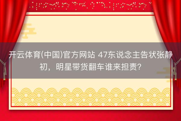 开云体育(中国)官方网站 47东说念主告状张静初，明星带货翻车谁来担责？