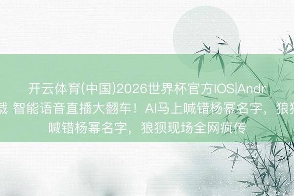 开云体育(中国)2026世界杯官方IOS|Android手机app下载 智能语音直播大翻车！AI马上喊错杨幂名字，狼狈现场全网疯传