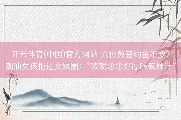 开云体育(中国)官方网站 六位数签约金不要？潮汕女孩拒进文娱圈：“我就念念好厚味碗粿汁”