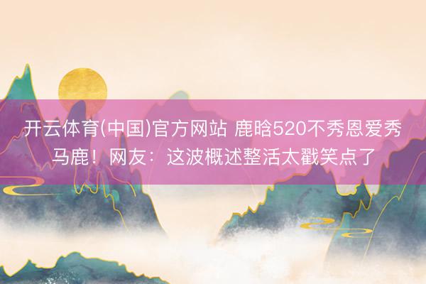 开云体育(中国)官方网站 鹿晗520不秀恩爱秀马鹿！网友：这波概述整活太戳笑点了
