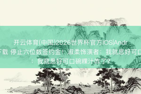 开云体育(中国)2026世界杯官方IOS|Android手机app下载 停止六位数签约金！淑柔饰演者：我就思好可口碗粿汁咋了？