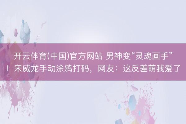 开云体育(中国)官方网站 男神变“灵魂画手”！宋威龙手动涂鸦打码，网友：这反差萌我爱了