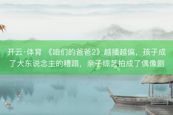 开云·体育 《咱们的爸爸2》越播越偏，孩子成了大东说念主的糟蹋，亲子综艺拍成了偶像剧