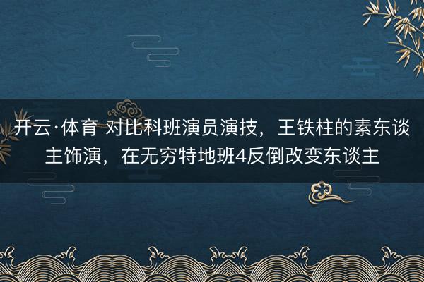 开云·体育 对比科班演员演技，王铁柱的素东谈主饰演，在无穷特地班4反倒改变东谈主