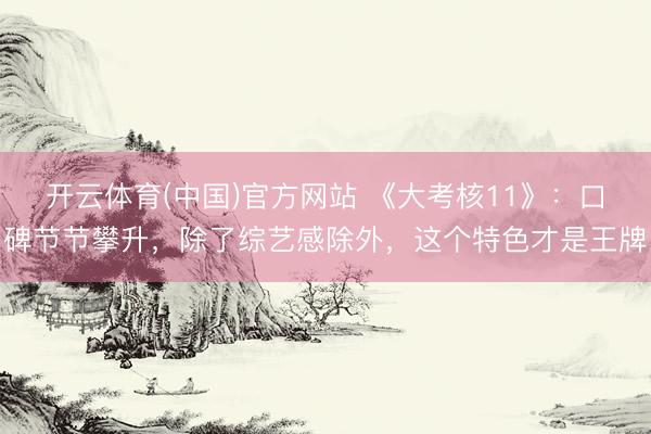 开云体育(中国)官方网站 《大考核11》：口碑节节攀升，除了综艺感除外，这个特色才是王牌