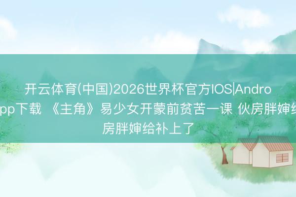 开云体育(中国)2026世界杯官方IOS|Android手机app下载 《主角》易少女开蒙前贫苦一课 伙房胖婶给补上了