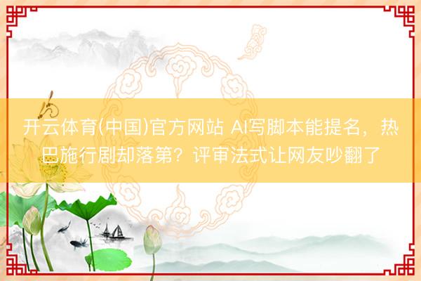 开云体育(中国)官方网站 AI写脚本能提名，热巴施行剧却落第？评审法式让网友吵翻了