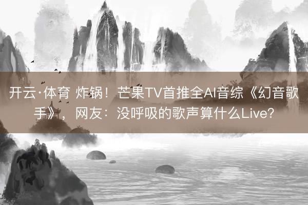 开云·体育 炸锅！芒果TV首推全AI音综《幻音歌手》，网友：没呼吸的歌声算什么Live？