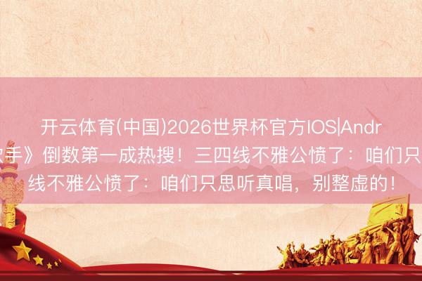 开云体育(中国)2026世界杯官方IOS|Android手机app下载 《歌手》倒数第一成热搜！三四线不雅公愤了：咱们只思听真唱，别整虚的！