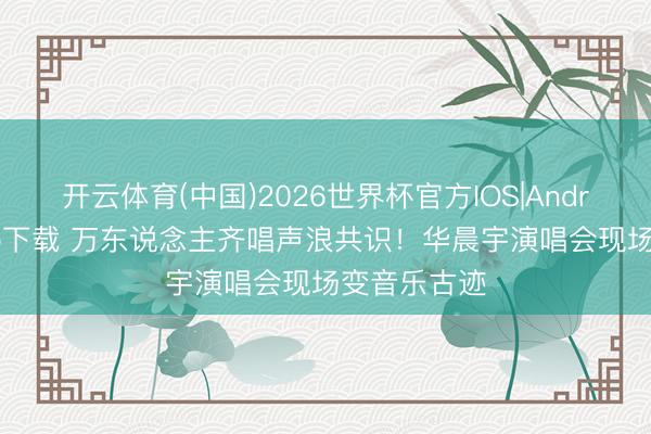 开云体育(中国)2026世界杯官方IOS|Android手机app下载 万东说念主齐唱声浪共识！华晨宇演唱会现场变音乐古迹