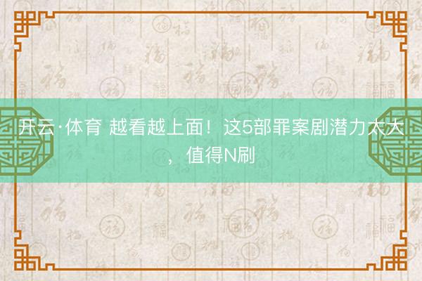开云·体育 越看越上面！这5部罪案剧潜力太大，值得N刷