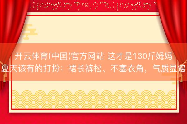 开云体育(中国)官方网站 这才是130斤姆妈夏天该有的打扮：裙长裤松、不塞衣角，气质显瘦