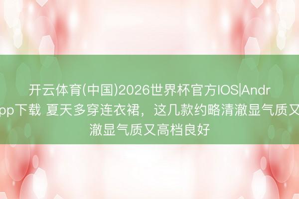 开云体育(中国)2026世界杯官方IOS|Android手机app下载 夏天多穿连衣裙，这几款约略清澈显气质又高档良好