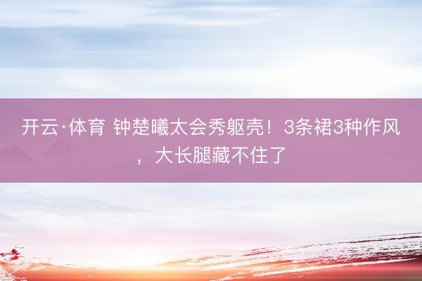 开云·体育 钟楚曦太会秀躯壳！3条裙3种作风，大长腿藏不住了
