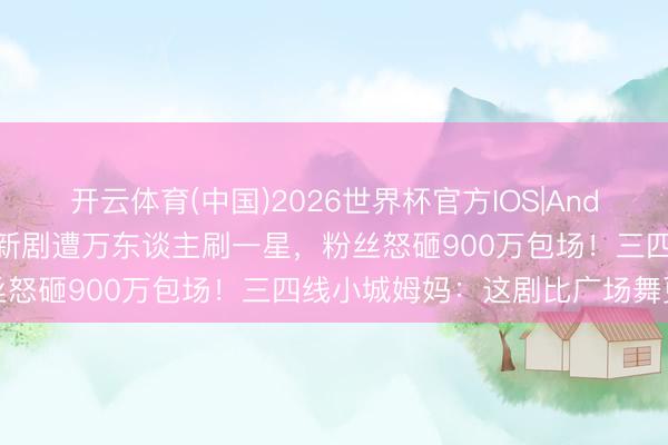 开云体育(中国)2026世界杯官方IOS|Android手机app下载 白鹿新剧遭万东谈主刷一星，粉丝怒砸900万包场！三四线小城姆妈：这剧比广场舞更上面