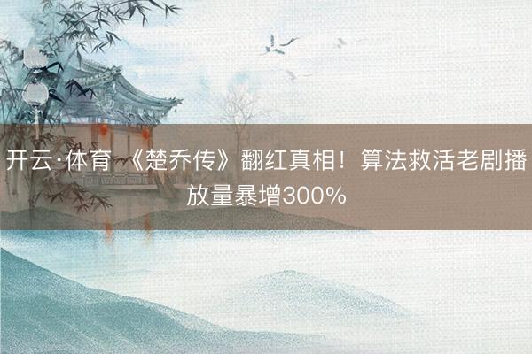 开云·体育 《楚乔传》翻红真相！算法救活老剧播放量暴增300%