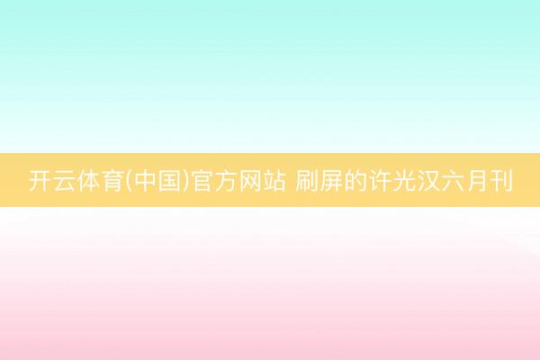 开云体育(中国)官方网站 刷屏的许光汉六月刊