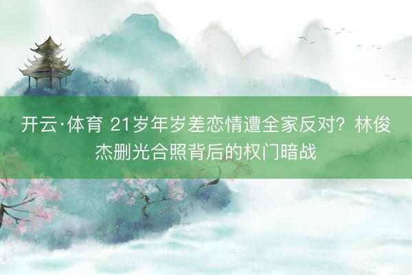 开云·体育 21岁年岁差恋情遭全家反对？林俊杰删光合照背后的权门暗战