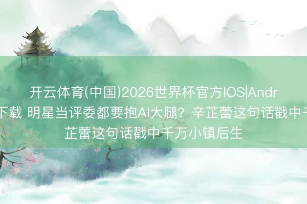 开云体育(中国)2026世界杯官方IOS|Android手机app下载 明星当评委都要抱AI大腿？辛芷蕾这句话戳中千万小镇后生