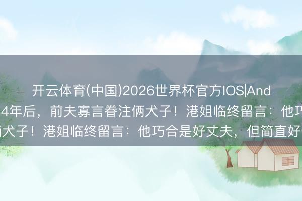 开云体育(中国)2026世界杯官方IOS|Android手机app下载 分别14年后，前夫寡言眷注俩犬子！港姐临终留言：他巧合是好丈夫，但简直好爸爸