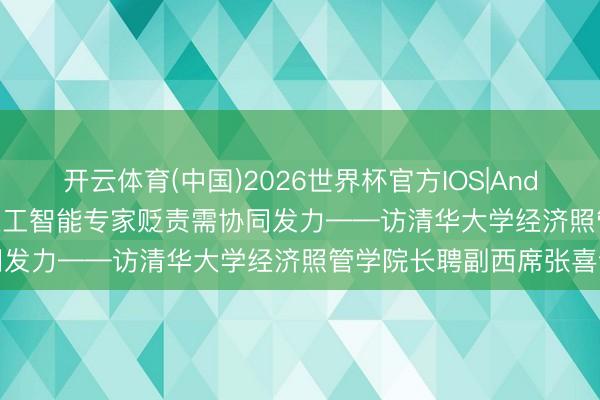 开云体育(中国)2026世界杯官方IOS|Android手机app下载 东谈主工智能专家贬责需协同发力——访清华大学经济照管学院长聘副西席张喜讯