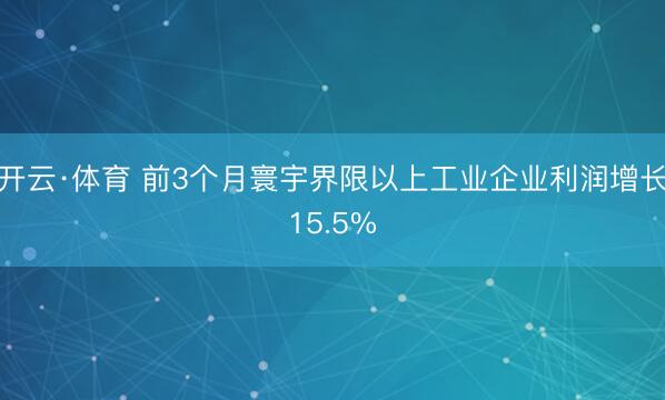 开云·体育 前3个月寰宇界限以上工业企业利润增长15.5%