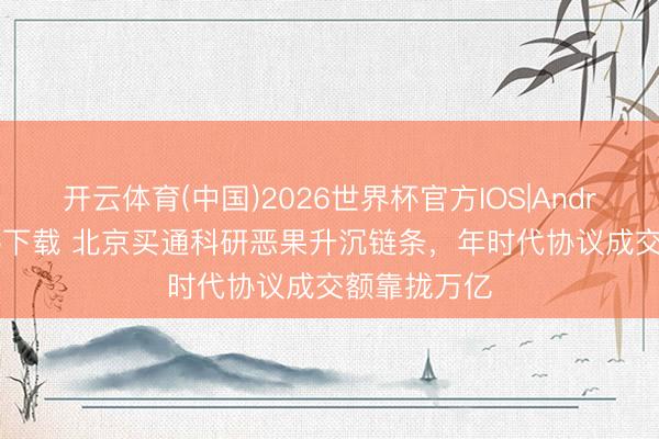 开云体育(中国)2026世界杯官方IOS|Android手机app下载 北京买通科研恶果升沉链条，年时代协议成交额靠拢万亿