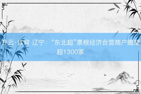 开云·体育 辽宁：“东北超”票根经济合营商户瞻望超1300家