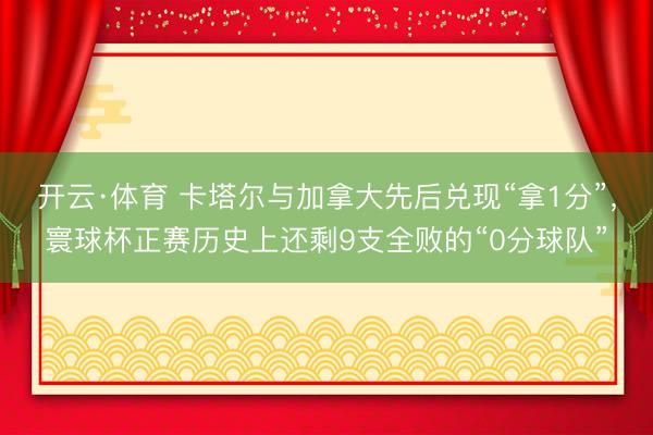 开云·体育 卡塔尔与加拿大先后兑现“拿1分”,寰球杯正赛历史上还剩9支全败的“0分球队”