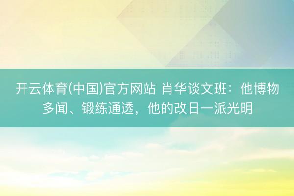 开云体育(中国)官方网站 肖华谈文班：他博物多闻、锻练通透，他的改日一派光明