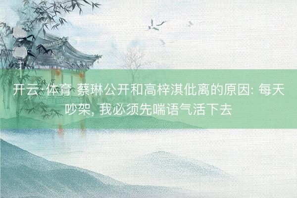 开云·体育 蔡琳公开和高梓淇仳离的原因: 每天吵架, 我必须先喘语气活下去