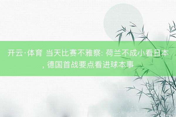 开云·体育 当天比赛不雅察: 荷兰不成小看日本, 德国首战要点看进球本事
