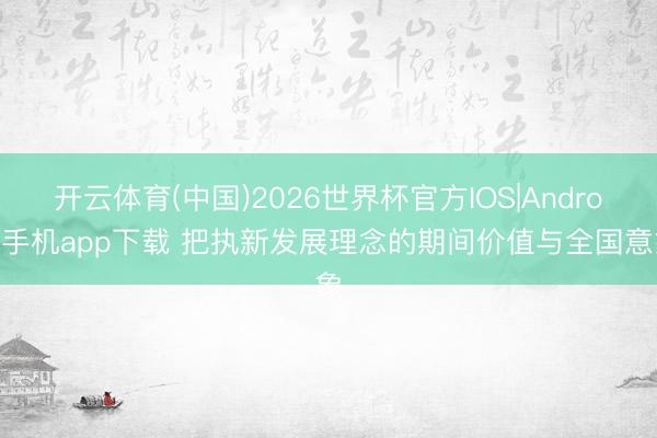 开云体育(中国)2026世界杯官方IOS|Android手机app下载 把执新发展理念的期间价值与全国意象