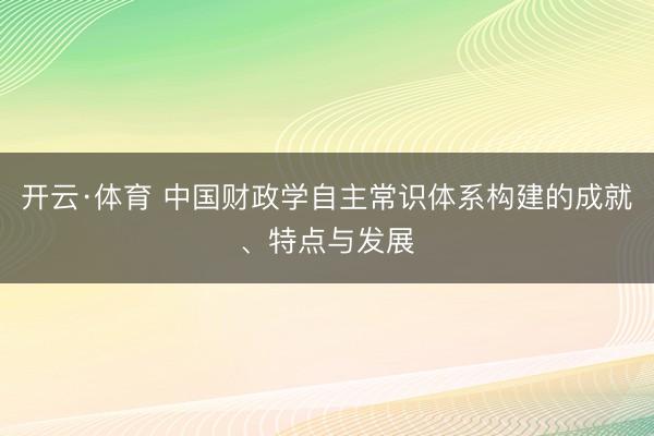 开云·体育 中国财政学自主常识体系构建的成就、特点与发展
