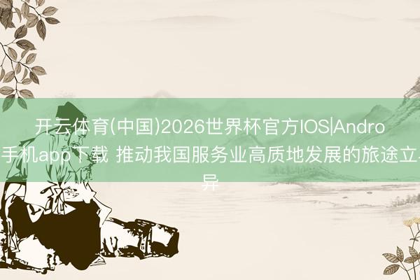 开云体育(中国)2026世界杯官方IOS|Android手机app下载 推动我国服务业高质地发展的旅途立异