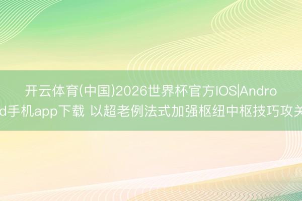 开云体育(中国)2026世界杯官方IOS|Android手机app下载 以超老例法式加强枢纽中枢技巧攻关