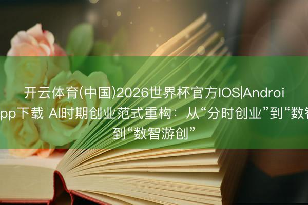 开云体育(中国)2026世界杯官方IOS|Android手机app下载 AI时期创业范式重构:从“分时创业”到“数智游创”