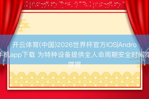 开云体育(中国)2026世界杯官方IOS|Android手机app下载 为特种设备提供全人命周期安全时间撑握
