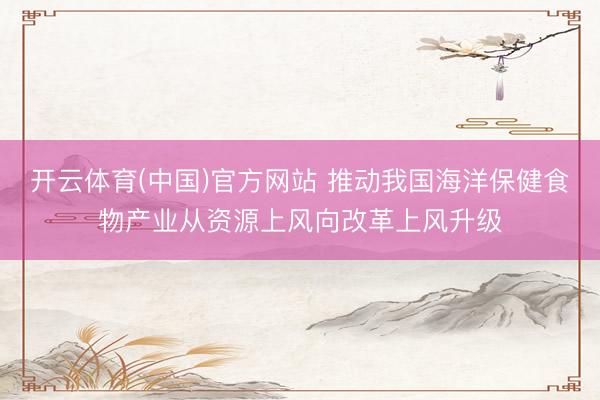 开云体育(中国)官方网站 推动我国海洋保健食物产业从资源上风向改革上风升级