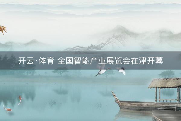 开云·体育 全国智能产业展览会在津开幕