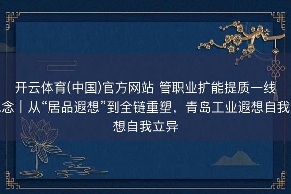 开云体育(中国)官方网站 管职业扩能提质一线报说念｜从“居品遐想”到全链重塑，青岛工业遐想自我立异