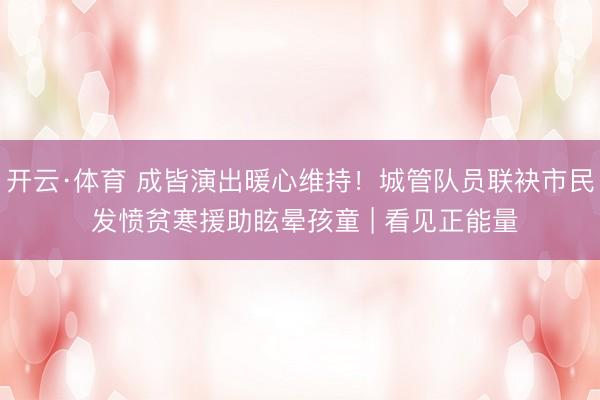 开云·体育 成皆演出暖心维持！城管队员联袂市民 发愤贫寒援助眩晕孩童 | 看见正能量