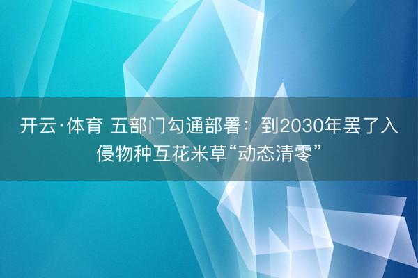 开云·体育 五部门勾通部署：到2030年罢了入侵物种互花米草“动态清零”