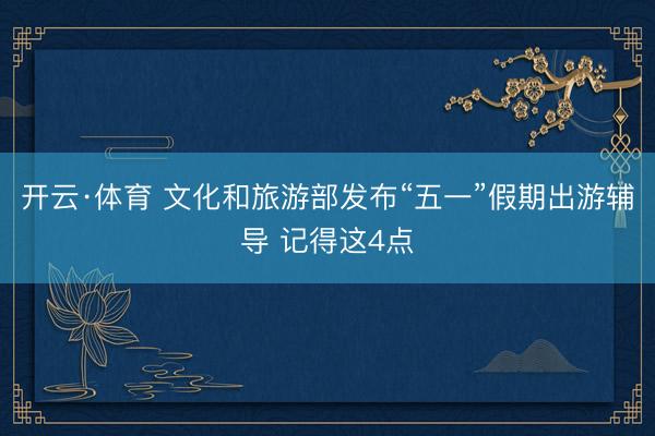 开云·体育 文化和旅游部发布“五一”假期出游辅导 记得这4点
