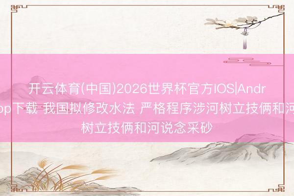 开云体育(中国)2026世界杯官方IOS|Android手机app下载 我国拟修改水法 严格程序涉河树立技俩和河说念采砂