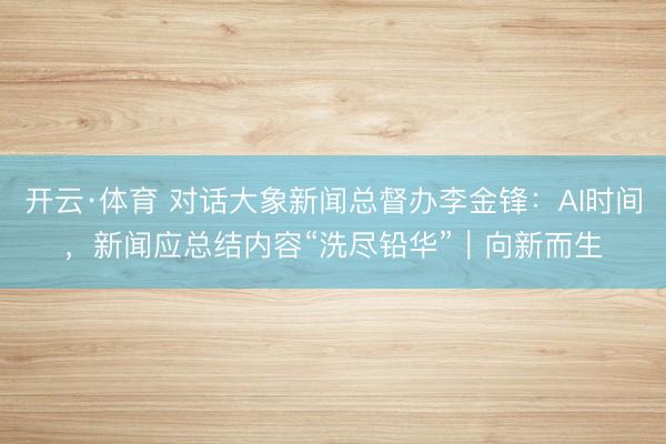 开云·体育 对话大象新闻总督办李金锋：AI时间，新闻应总结内容“洗尽铅华”｜向新而生